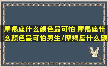 摩羯座什么颜色最可怕 摩羯座什么颜色最可怕男生/摩羯座什么颜色最可怕 摩羯座什么颜色最可怕男生-我的网站